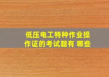 低压电工特种作业操作证的考试题有 哪些